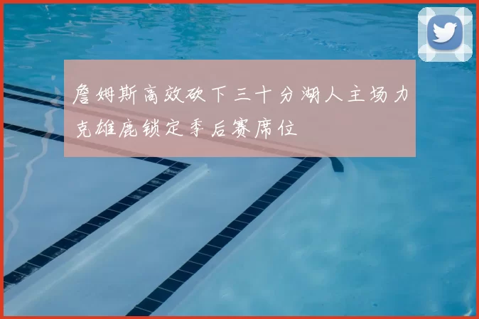 詹姆斯高效砍下三十分湖人主场力克雄鹿锁定季后赛席位