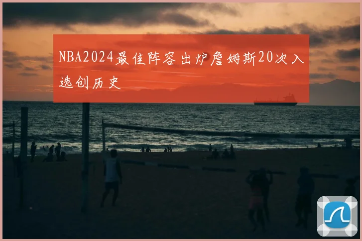 NBA2024最佳阵容出炉詹姆斯20次入选创历史