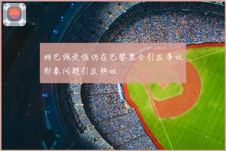 姆巴佩受伤仍在巴黎聚会引发争议形象问题引发热议