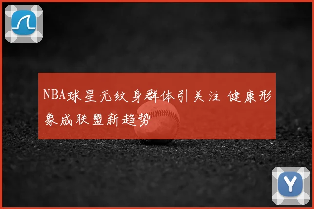 NBA球星无纹身群体引关注 健康形象成联盟新趋势