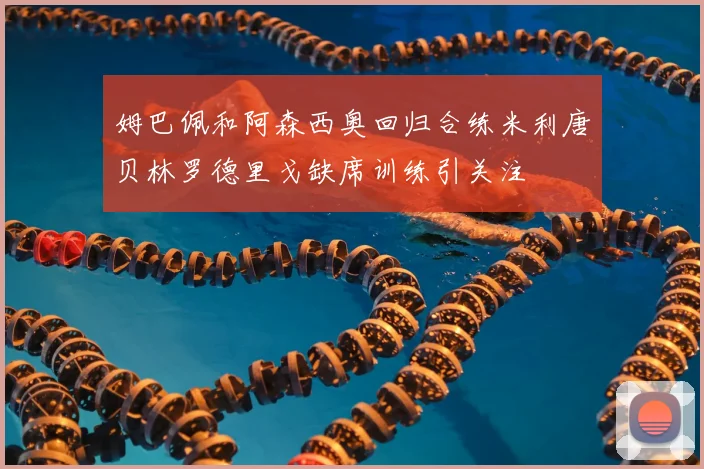 姆巴佩和阿森西奥回归合练米利唐贝林罗德里戈缺席训练引关注