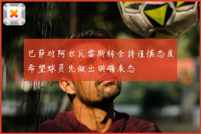 巴萨对阿尔瓦雷斯转会持谨慎态度希望球员先做出明确表态