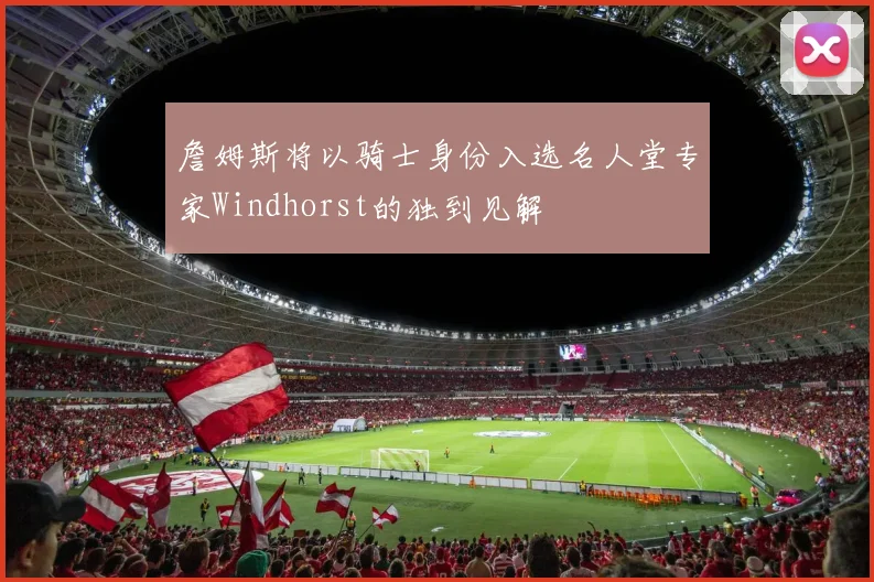 詹姆斯将以骑士身份入选名人堂专家Windhorst的独到见解