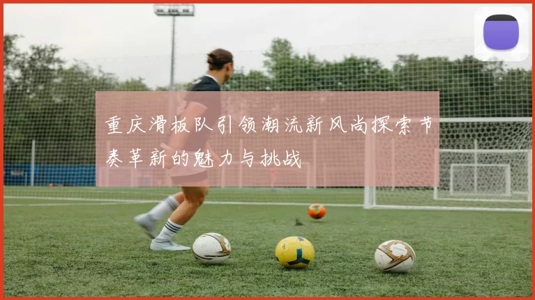 重庆滑板队引领潮流新风尚探索节奏革新的魅力与挑战