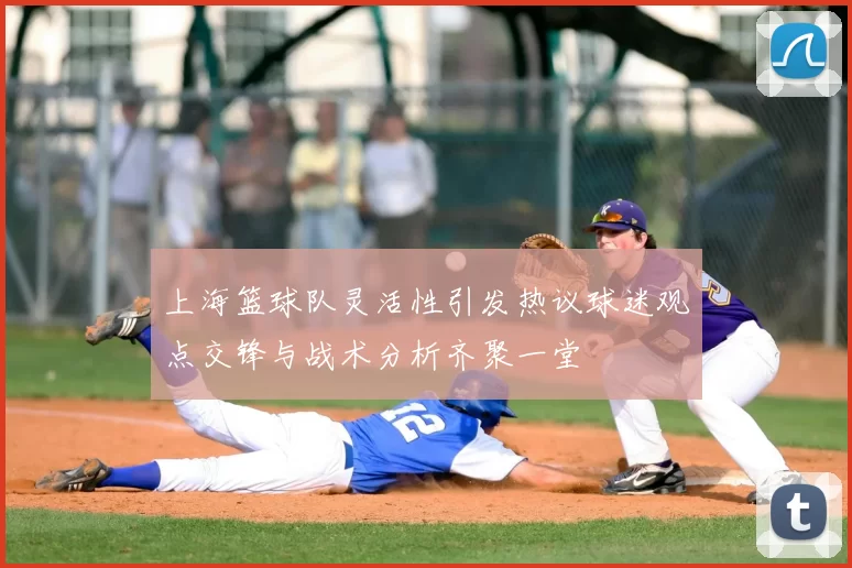 上海篮球队灵活性引发热议球迷观点交锋与战术分析齐聚一堂