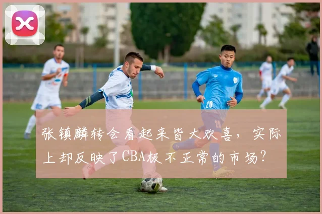张镇麟转会看起来皆大欢喜，实际上却反映了CBA极不正常的市场？