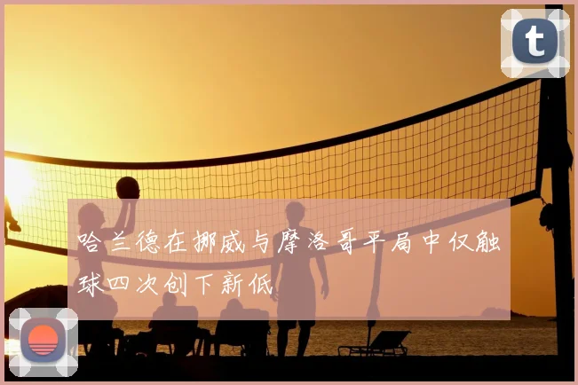 哈兰德在挪威与摩洛哥平局中仅触球四次创下新低