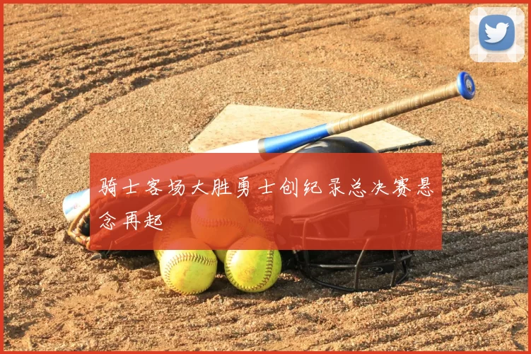 骑士客场大胜勇士创纪录总决赛悬念再起