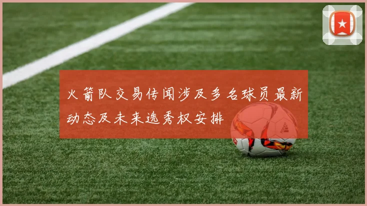 火箭队交易传闻涉及多名球员最新动态及未来选秀权安排