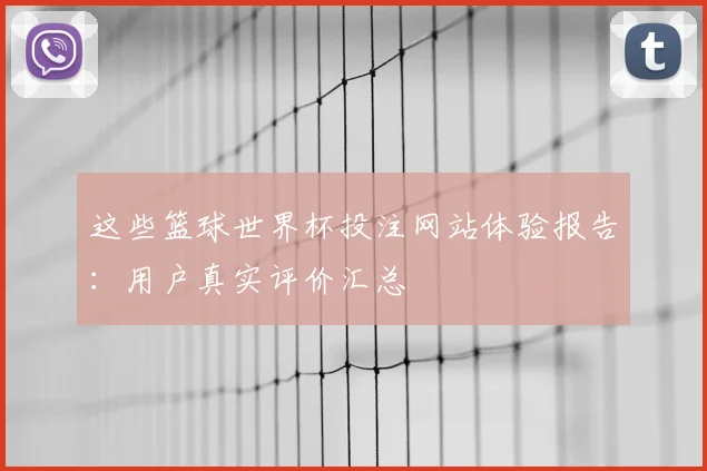这些篮球世界杯投注网站体验报告：用户真实评价汇总
