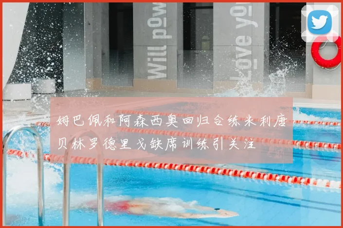 姆巴佩和阿森西奥回归合练米利唐贝林罗德里戈缺席训练引关注
