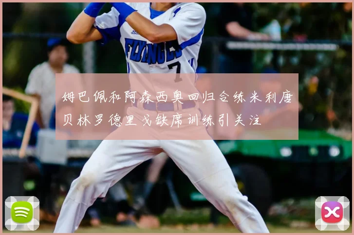 姆巴佩和阿森西奥回归合练米利唐贝林罗德里戈缺席训练引关注