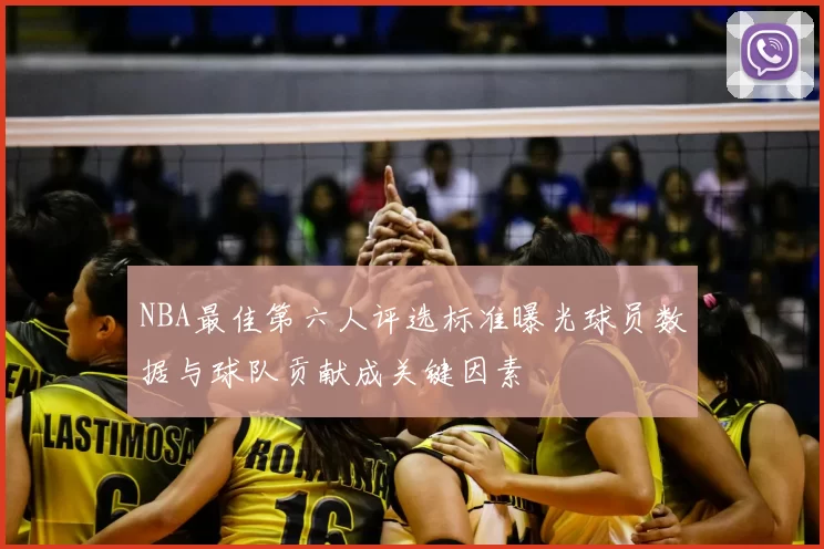 NBA最佳第六人评选标准曝光球员数据与球队贡献成关键因素