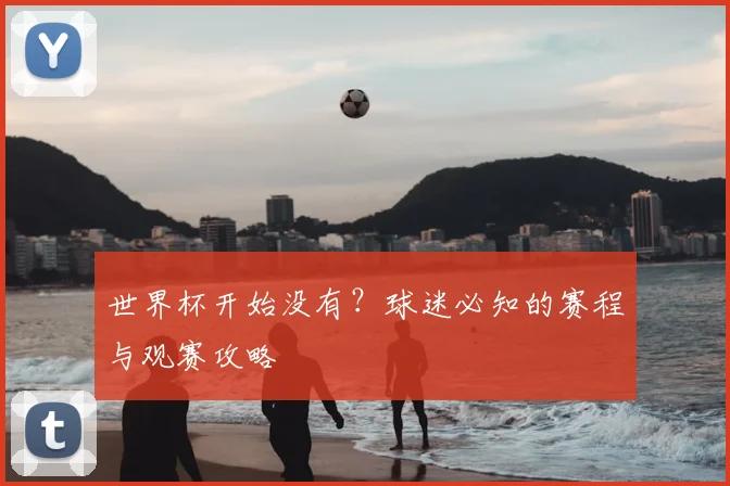 世界杯开始没有?球迷必知的赛程与观赛攻略
