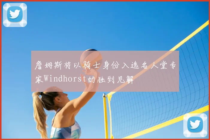 詹姆斯将以骑士身份入选名人堂专家Windhorst的独到见解