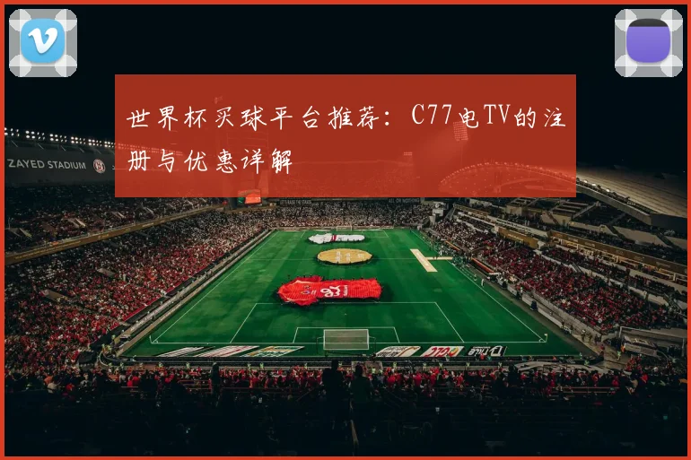 世界杯买球平台推荐:C77电TV的注册与优惠详解