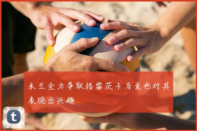 米兰全力争取格雷茨卡马竞也对其表现出兴趣