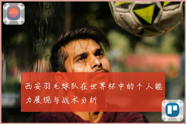 西安羽毛球队在世界杯中的个人能力展现与战术分析