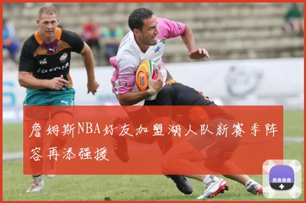 詹姆斯NBA好友加盟湖人队新赛季阵容再添强援