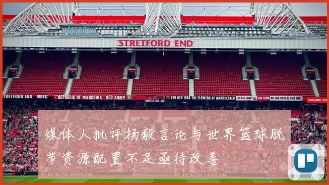 媒体人批评杨毅言论与世界篮球脱节资源配置不足亟待改善