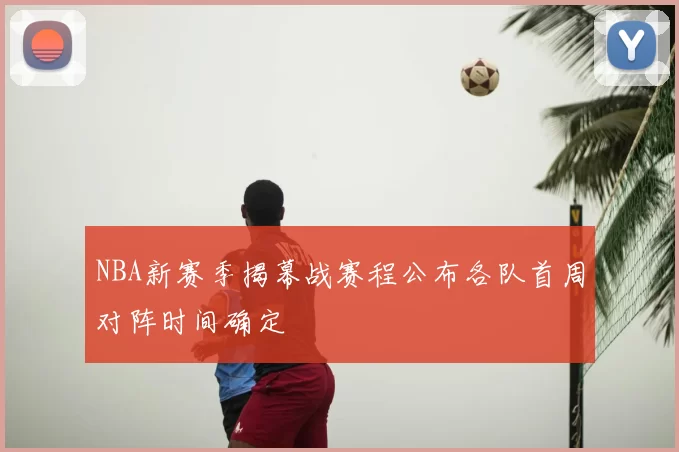 NBA新赛季揭幕战赛程公布各队首周对阵时间确定