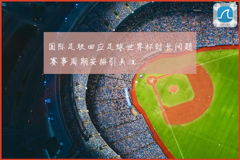 国际足联回应足球世界杯时长问题 赛事周期安排引关注