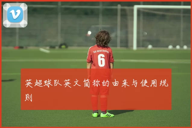 英超球队英文简称的由来与使用规则