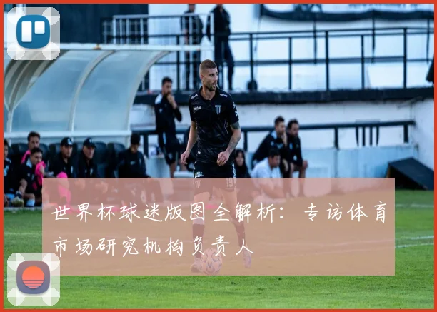 世界杯球迷版图全解析：专访体育市场研究机构负责人