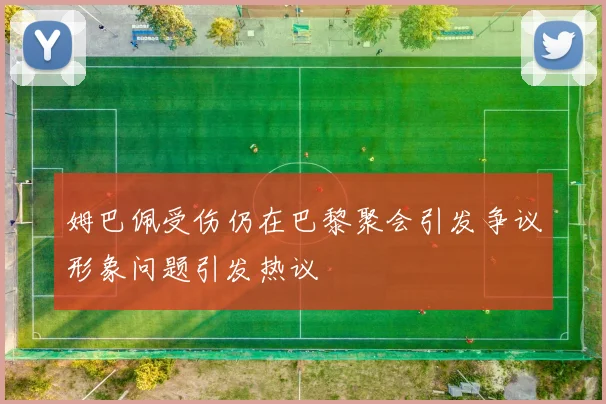 姆巴佩受伤仍在巴黎聚会引发争议形象问题引发热议