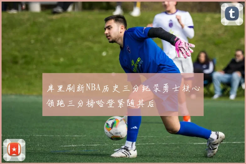 库里刷新NBA历史三分纪录勇士核心领跑三分榜哈登紧随其后