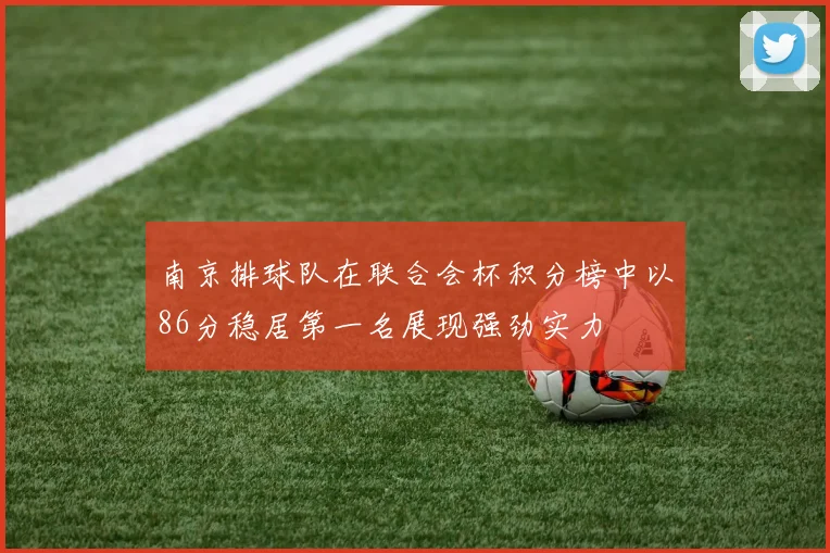 南京排球队在联合会杯积分榜中以86分稳居第一名展现强劲实力