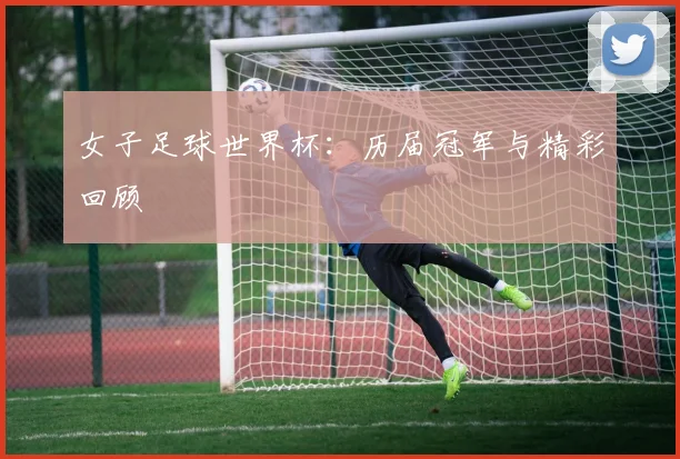 女子足球世界杯:历届冠军与精彩回顾