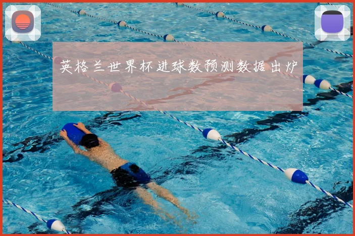 英格兰世界杯进球数预测数据出炉
