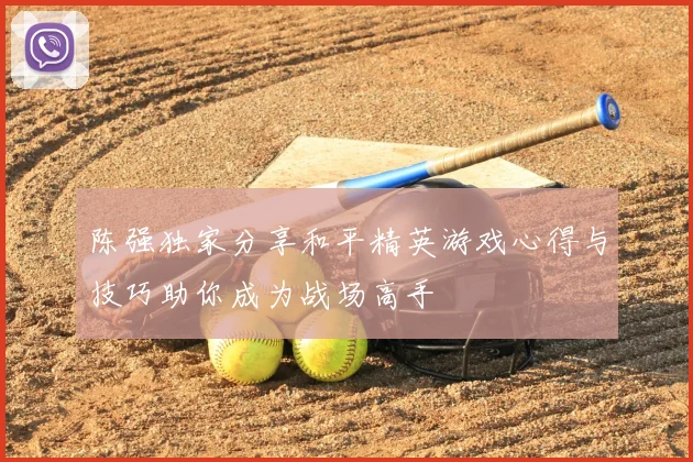 陈强独家分享和平精英游戏心得与技巧助你成为战场高手