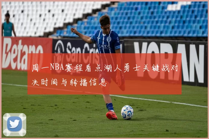 周一NBA赛程看点湖人勇士关键战对决时间与转播信息