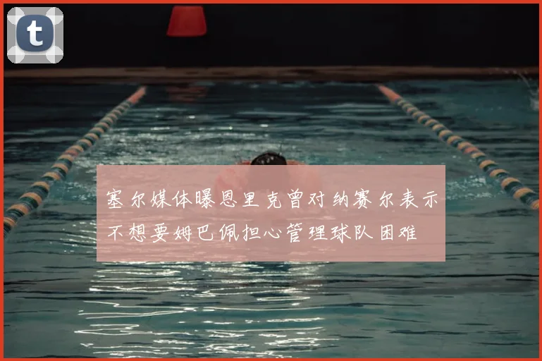 塞尔媒体曝恩里克曾对纳赛尔表示不想要姆巴佩担心管理球队困难