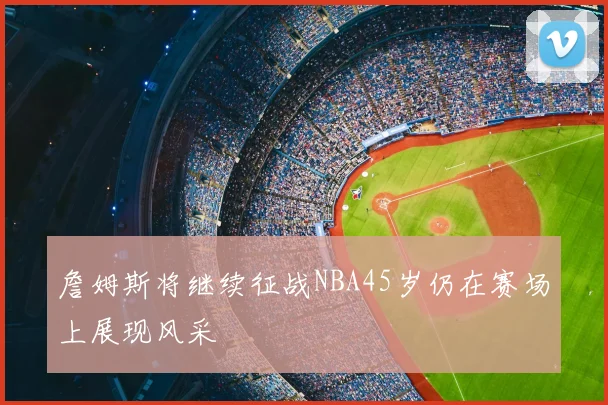 詹姆斯将继续征战NBA45岁仍在赛场上展现风采