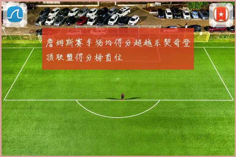詹姆斯赛季场均得分超越东契奇登顶联盟得分榜首位