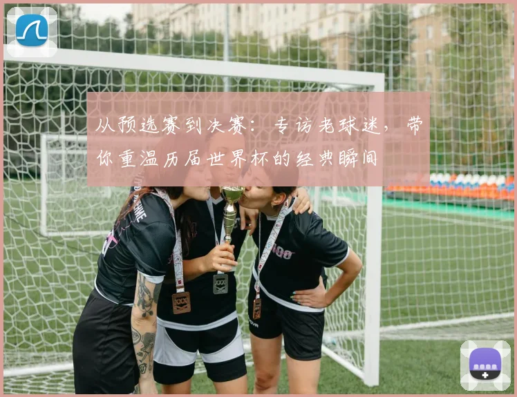 从预选赛到决赛：专访老球迷，带你重温历届世界杯的经典瞬间
