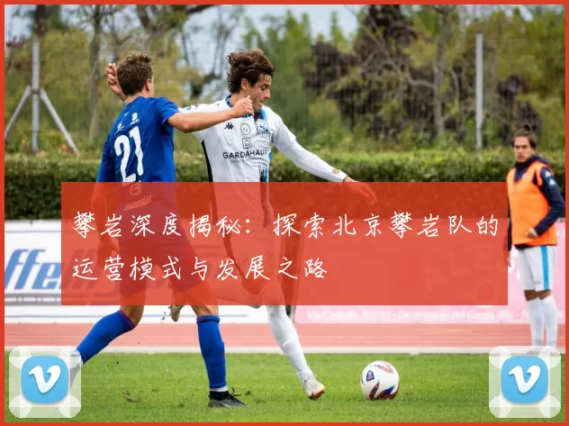 攀岩深度揭秘：探索北京攀岩队的运营模式与发展之路
