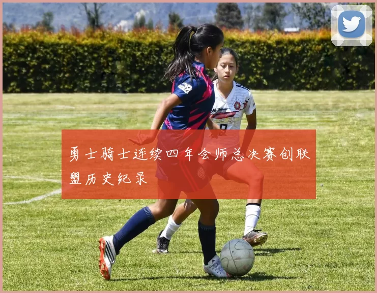 勇士骑士连续四年会师总决赛创联盟历史纪录