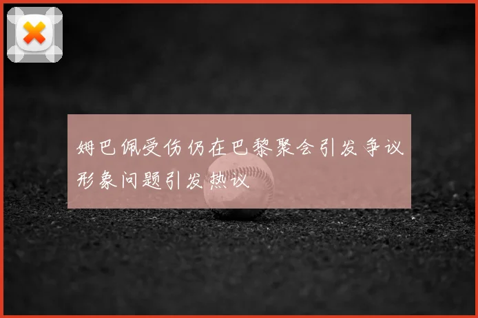 姆巴佩受伤仍在巴黎聚会引发争议形象问题引发热议