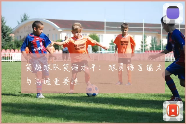 英超球队英语水平：球员语言能力与沟通重要性