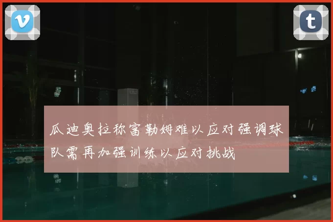 瓜迪奥拉称富勒姆难以应对强调球队需再加强训练以应对挑战