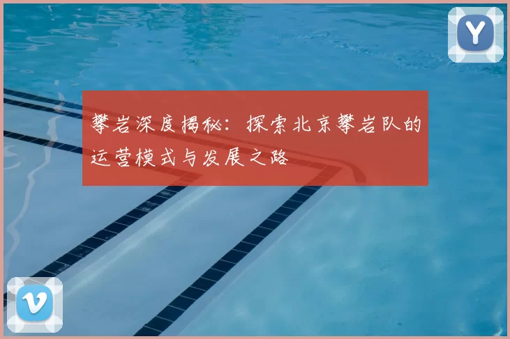 攀岩深度揭秘：探索北京攀岩队的运营模式与发展之路