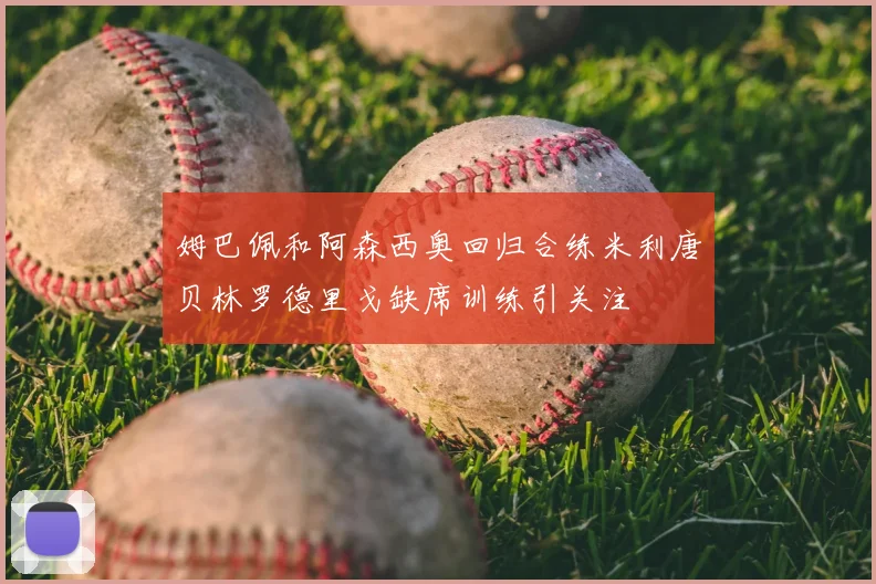 姆巴佩和阿森西奥回归合练米利唐贝林罗德里戈缺席训练引关注