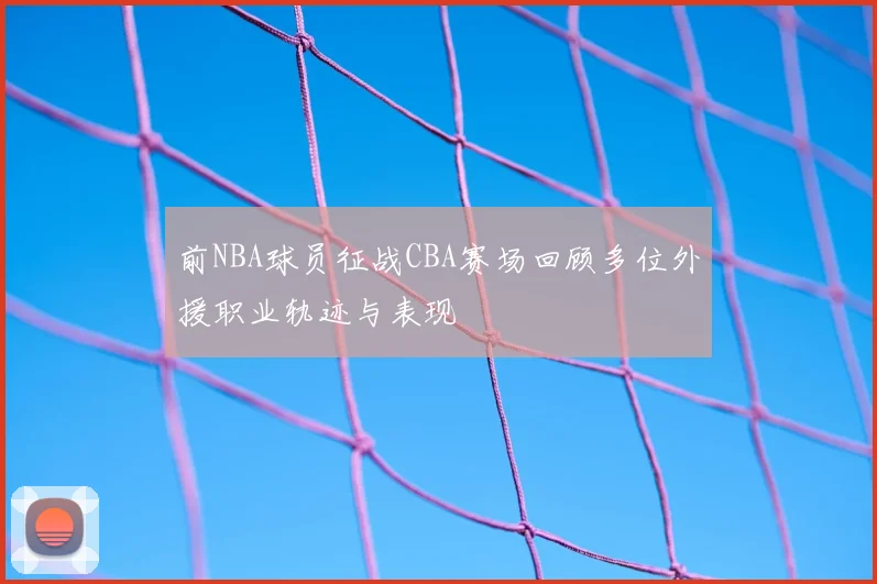 前NBA球员征战CBA赛场回顾多位外援职业轨迹与表现