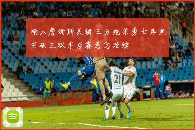 湖人詹姆斯关键三分绝杀勇士库里空砍三双季后赛悬念延续