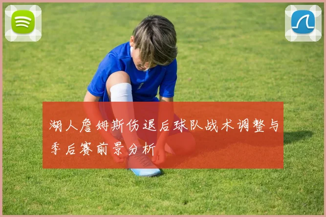 湖人詹姆斯伤退后球队战术调整与季后赛前景分析