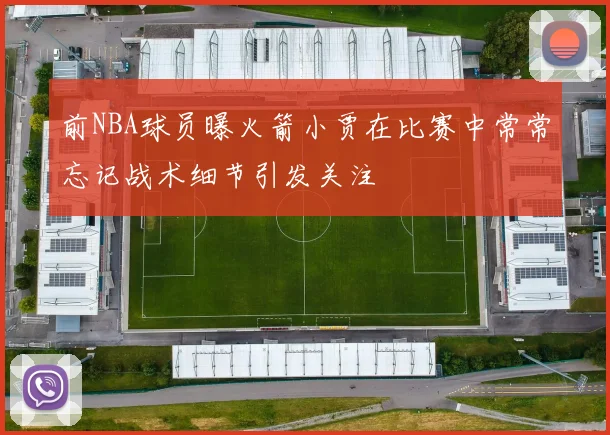 前NBA球员曝火箭小贾在比赛中常常忘记战术细节引发关注